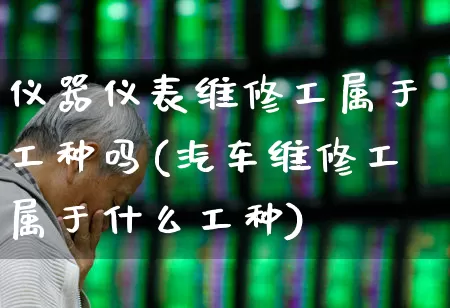 仪器仪表维修工属于工种吗(汽车维修工属于什么工种)_https://www.nalian8.com_创业板_第1张