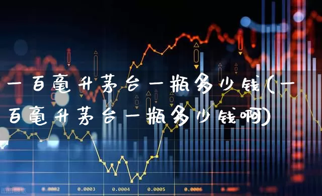 一百毫升茅台一瓶多少钱(一百毫升茅台一瓶多少钱啊)_https://www.nalian8.com_北交所_第1张