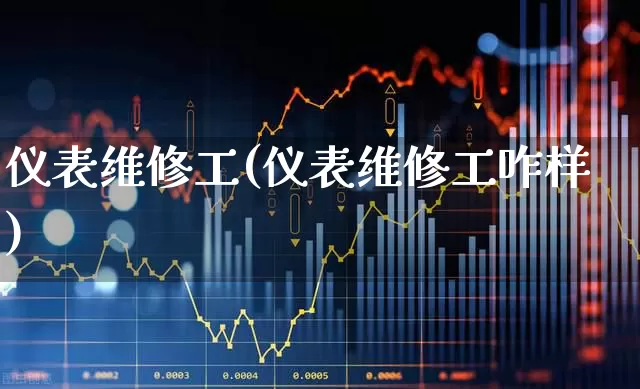 仪表维修工(仪表维修工咋样)_https://www.nalian8.com_深交所_第1张