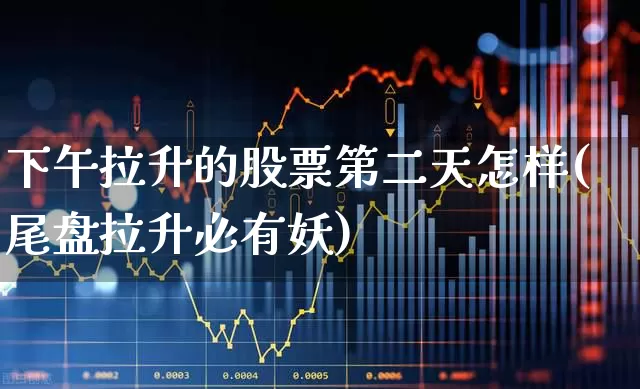 下午拉升的股票第二天怎样(尾盘拉升必有妖)_https://www.nalian8.com_科创板_第1张
