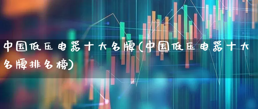 中国低压电器十大名牌(中国低压电器十大名牌排名榜)_https://www.nalian8.com_科创板_第1张