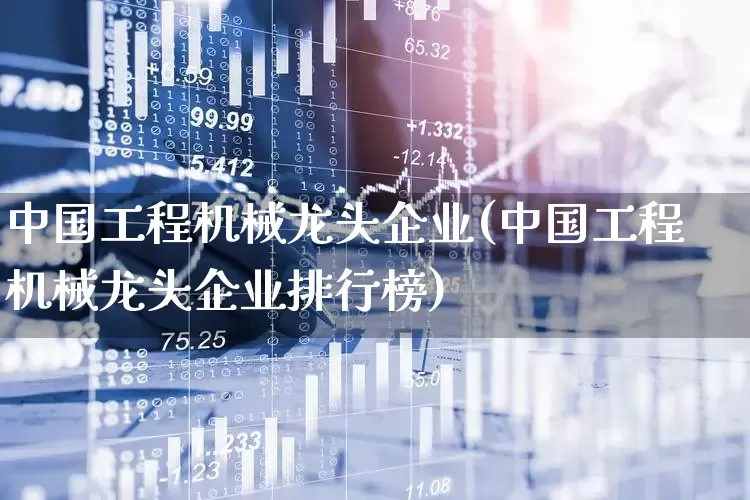 中国工程机械龙头企业(中国工程机械龙头企业排行榜)_https://www.nalian8.com_北交所_第1张