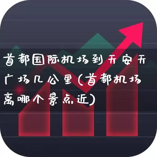 首都国际机场到天安天广场几公里(首都机场离哪个景点近)_https://www.nalian8.com_上交所_第1张