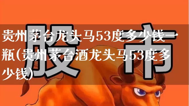 贵州茅台龙头马53度多少钱一瓶(贵州茅台酒龙头马53度多少钱)_https://www.nalian8.com_上交所_第1张