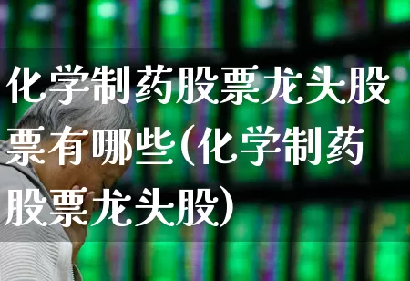 化学制药股票龙头股票有哪些(化学制药股票龙头股)_https://www.nalian8.com_创业板_第1张