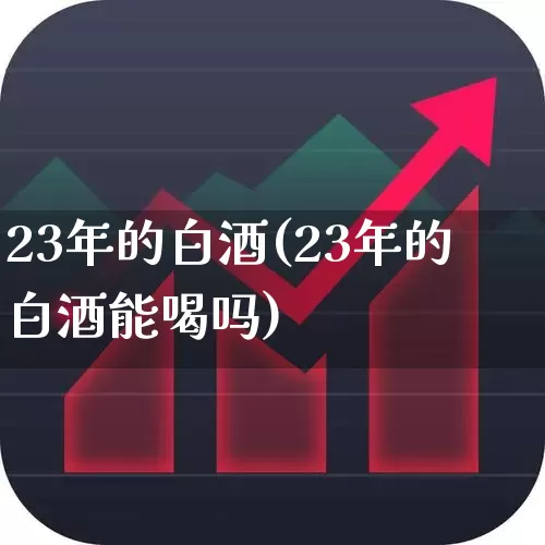 23年的白酒(23年的白酒能喝吗)_https://www.nalian8.com_北交所_第1张