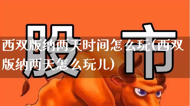 西双版纳两天时间怎么玩(西双版纳两天怎么玩儿)_https://www.nalian8.com_北交所_第1张