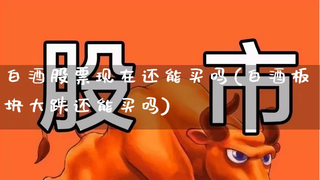 白酒股票现在还能买吗(白酒板块大跌还能买吗)_https://www.nalian8.com_上交所_第1张