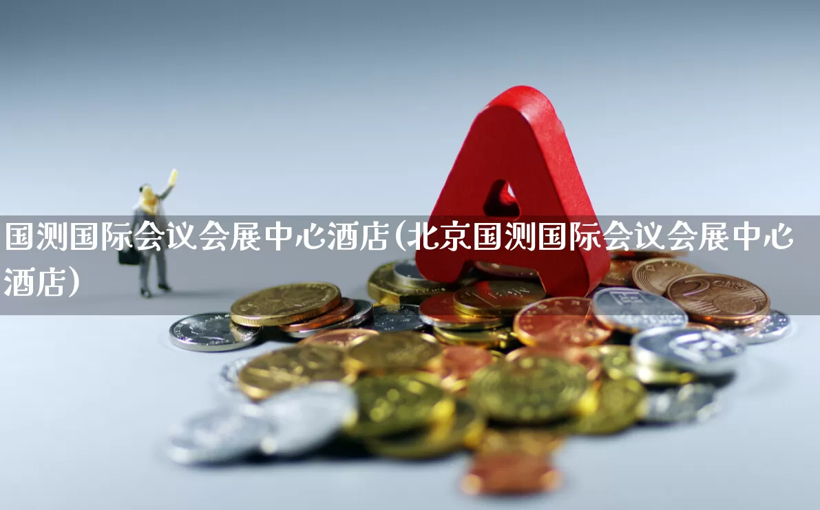 国测国际会议会展中心酒店(北京国测国际会议会展中心酒店)_https://www.nalian8.com_科创板_第1张