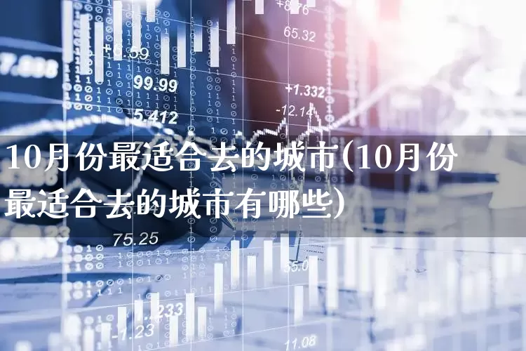10月份最适合去的城市(10月份最适合去的城市有哪些)_https://www.nalian8.com_上交所_第1张
