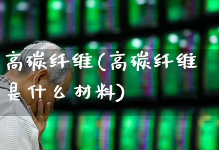 高碳纤维(高碳纤维是什么材料)_https://www.nalian8.com_科创板_第1张