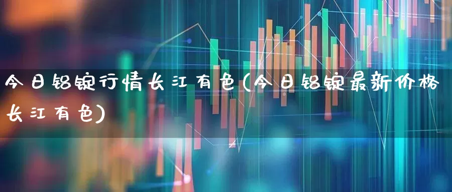 今日铝锭行情长江有色(今日铝锭最新价格长江有色)_https://www.nalian8.com_创业板_第1张