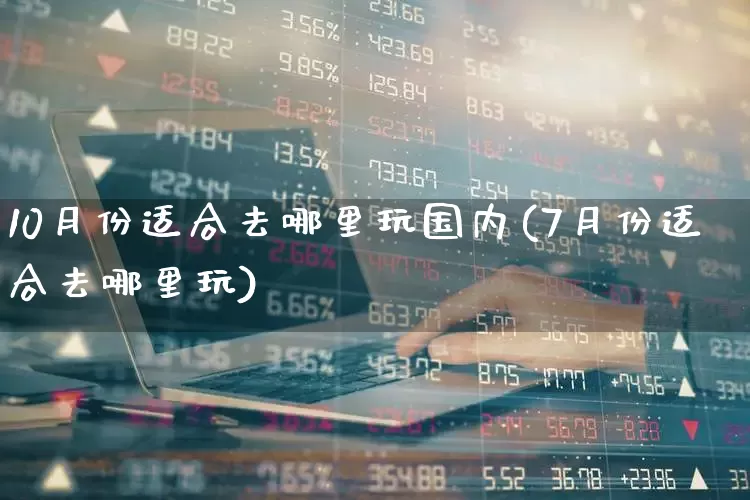 10月份适合去哪里玩国内(7月份适合去哪里玩)_https://www.nalian8.com_上交所_第1张