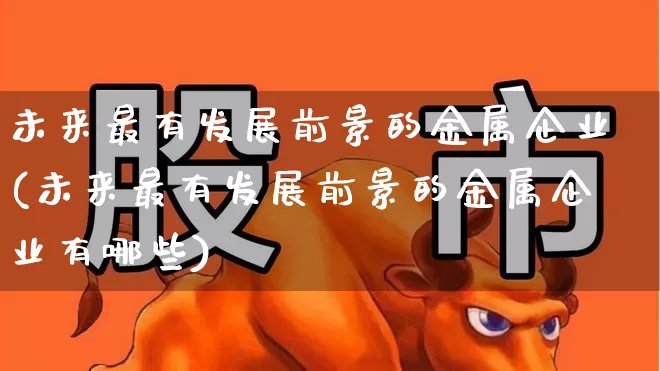 未来最有发展前景的金属企业(未来最有发展前景的金属企业有哪些)_https://www.nalian8.com_创业板_第1张