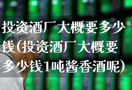 投资酒厂大概要多少钱(投资酒厂大概要多少钱1吨酱香酒呢)_https://www.nalian8.com_深交所_第1张