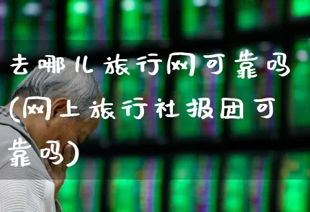 去哪儿旅行网可靠吗(网上旅行社报团可靠吗)_https://www.nalian8.com_北交所_第1张