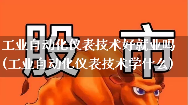 工业自动化仪表技术好就业吗(工业自动化仪表技术学什么)_https://www.nalian8.com_北交所_第1张