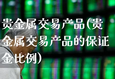 贵金属交易产品(贵金属交易产品的保证金比例)_https://www.nalian8.com_上交所_第1张