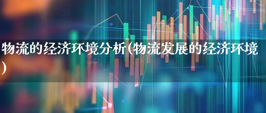物流的经济环境分析(物流发展的经济环境)_https://www.nalian8.com_科创板_第1张