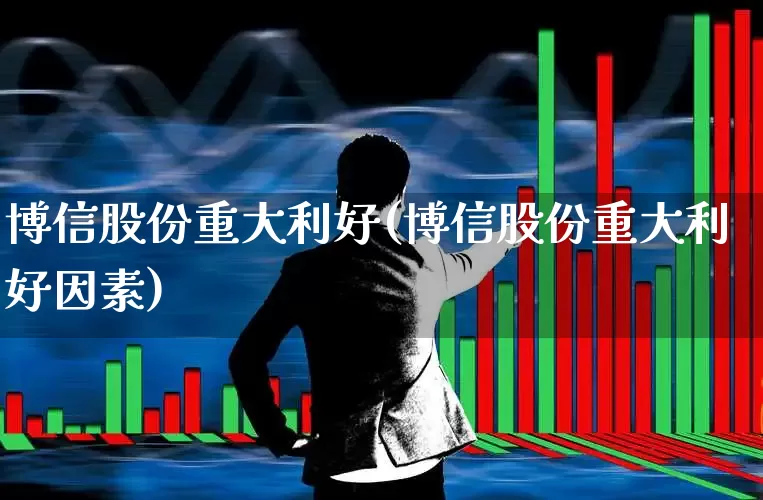 博信股份重大利好(博信股份重大利好因素)_https://www.nalian8.com_科创板_第1张