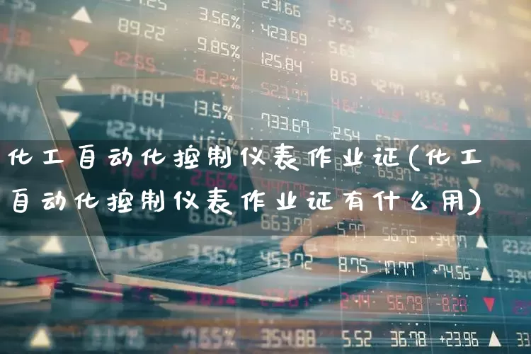 化工自动化控制仪表作业证(化工自动化控制仪表作业证有什么用)_https://www.nalian8.com_上交所_第1张