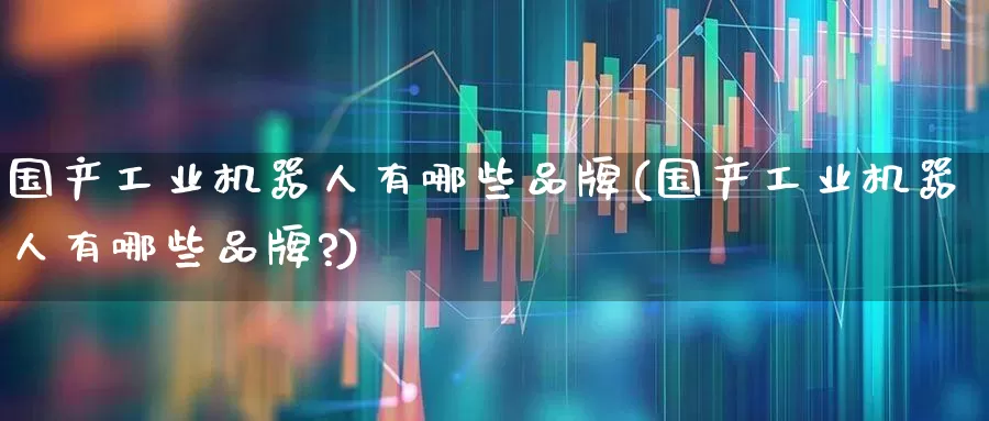 国产工业机器人有哪些品牌(国产工业机器人有哪些品牌?)_https://www.nalian8.com_上交所_第1张