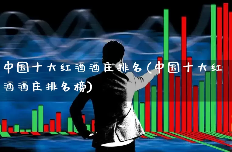 中国十大红酒酒庄排名(中国十大红酒酒庄排名榜)_https://www.nalian8.com_上交所_第1张