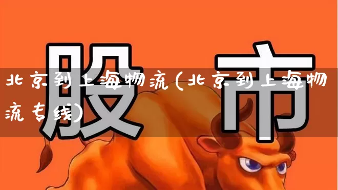北京到上海物流(北京到上海物流专线)_https://www.nalian8.com_科创板_第1张
