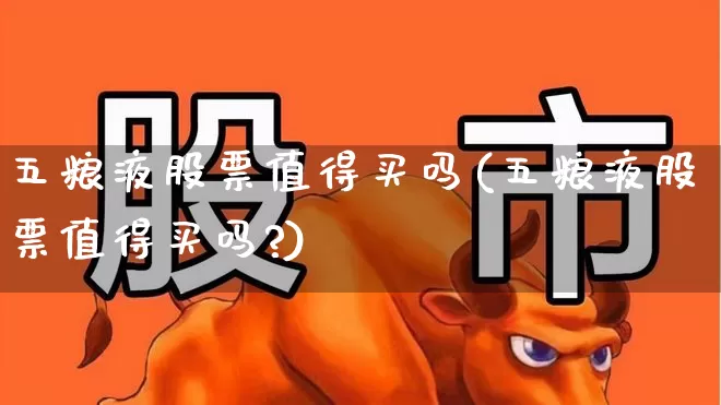 五粮液股票值得买吗(五粮液股票值得买吗?)_https://www.nalian8.com_上交所_第1张