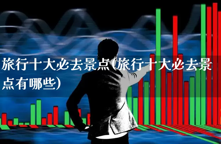 旅行十大必去景点(旅行十大必去景点有哪些)_https://www.nalian8.com_北交所_第1张