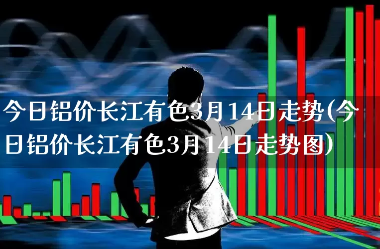 今日铝价长江有色3月14日走势(今日铝价长江有色3月14日走势图)_https://www.nalian8.com_科创板_第1张