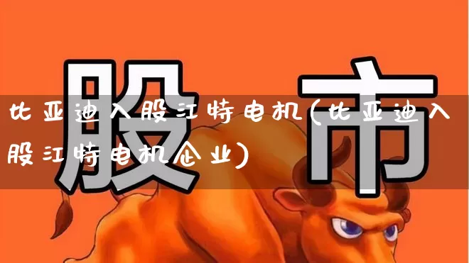 比亚迪入股江特电机(比亚迪入股江特电机企业)_https://www.nalian8.com_深交所_第1张