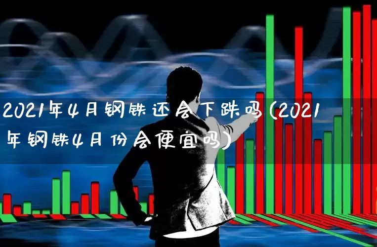 2021年4月钢铁还会下跌吗(2021年钢铁4月份会便宜吗)_https://www.nalian8.com_深交所_第1张