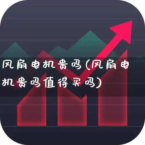 风扇电机贵吗(风扇电机贵吗值得买吗)_https://www.nalian8.com_深交所_第1张