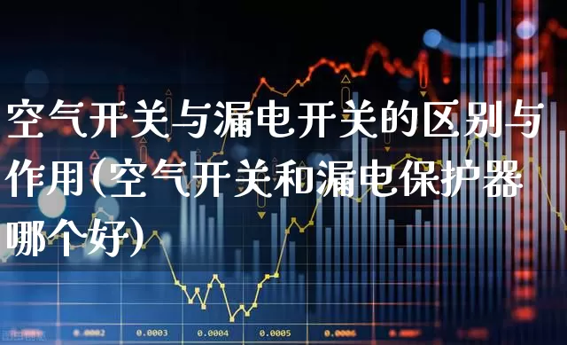 空气开关与漏电开关的区别与作用(空气开关和漏电保护器哪个好)_https://www.nalian8.com_创业板_第1张