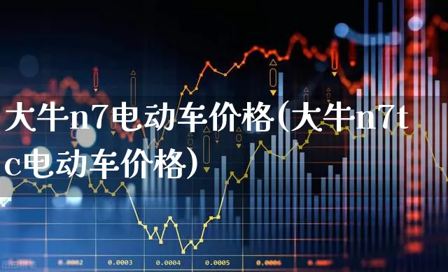大牛n7电动车价格(大牛n7tc电动车价格)_https://www.nalian8.com_深交所_第1张