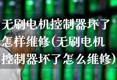 无刷电机控制器坏了怎样维修(无刷电机控制器坏了怎么维修)_https://www.nalian8.com_深交所_第1张