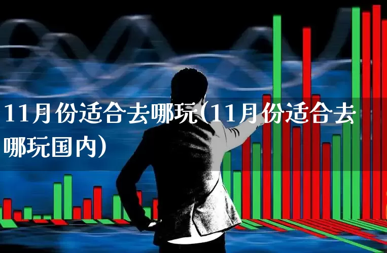 11月份适合去哪玩(11月份适合去哪玩国内)_https://www.nalian8.com_科创板_第1张