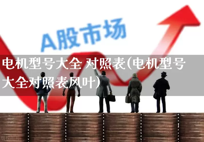 电机型号大全 对照表(电机型号大全对照表风叶)_https://www.nalian8.com_北交所_第1张