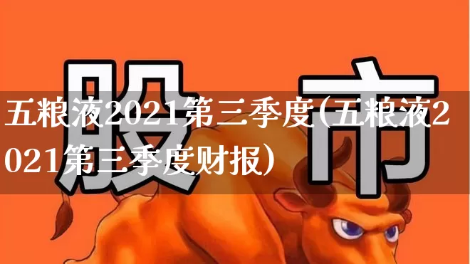 五粮液2021第三季度(五粮液2021第三季度财报)_https://www.nalian8.com_上交所_第1张