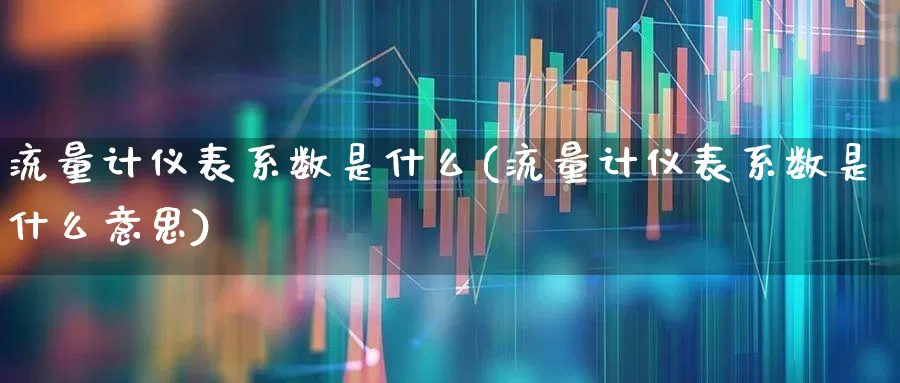 流量计仪表系数是什么(流量计仪表系数是什么意思)_https://www.nalian8.com_创业板_第1张