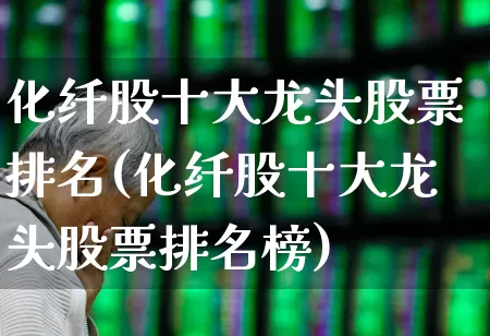 化纤股十大龙头股票排名(化纤股十大龙头股票排名榜)_https://www.nalian8.com_北交所_第1张