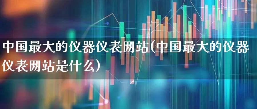 中国最大的仪器仪表网站(中国最大的仪器仪表网站是什么)_https://www.nalian8.com_科创板_第1张