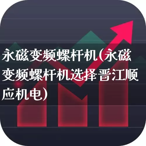 永磁变频螺杆机(永磁变频螺杆机选择晋江顺应机电)_https://www.nalian8.com_科创板_第1张