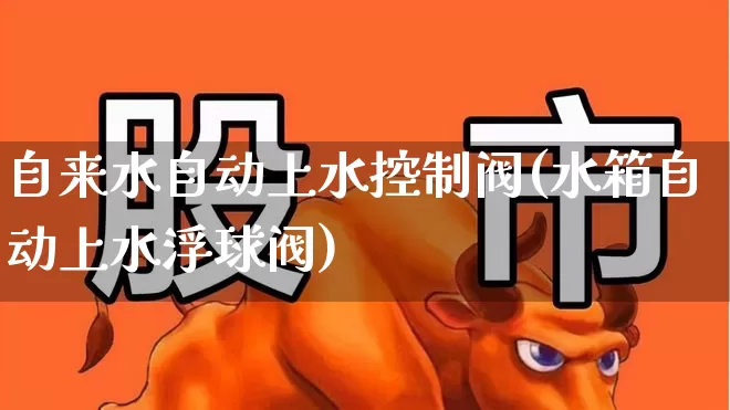 自来水自动上水控制阀(水箱自动上水浮球阀)_https://www.nalian8.com_北交所_第1张