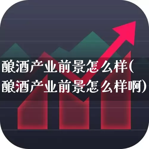 酿酒产业前景怎么样(酿酒产业前景怎么样啊)_https://www.nalian8.com_上交所_第1张