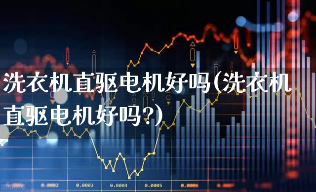 洗衣机直驱电机好吗(洗衣机直驱电机好吗?)_https://www.nalian8.com_科创板_第1张