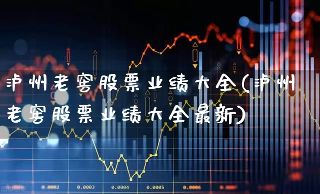泸州老窖股票业绩大全(泸州老窖股票业绩大全最新)_https://www.nalian8.com_上交所_第1张