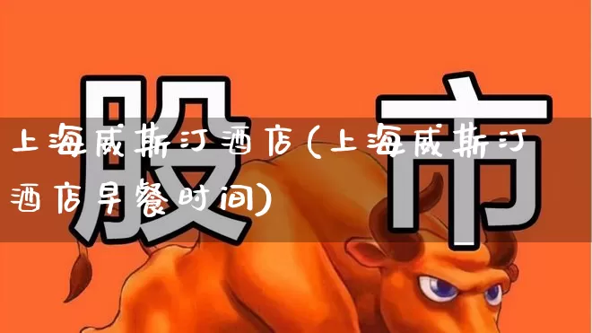 上海威斯汀酒店(上海威斯汀酒店早餐时间)_https://www.nalian8.com_深交所_第1张