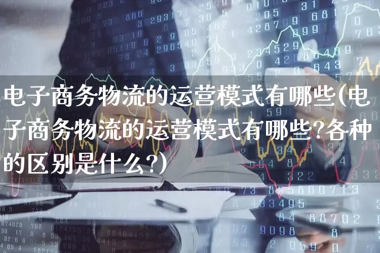 电子商务物流的运营模式有哪些(电子商务物流的运营模式有哪些?各种的区别是什么?)_https://www.nalian8.com_科创板_第1张